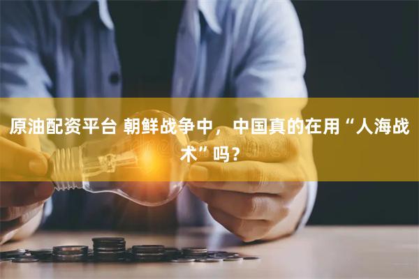 原油配资平台 朝鲜战争中，中国真的在用“人海战术”吗？