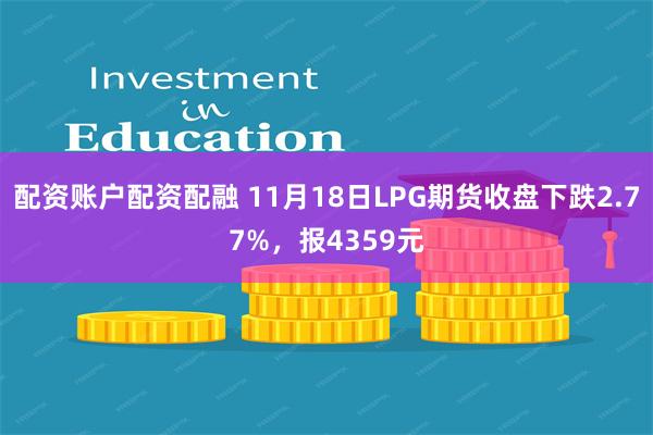 配资账户配资配融 11月18日LPG期货收盘下跌2.77%，报4359元