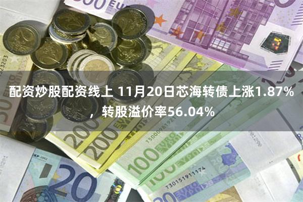 配资炒股配资线上 11月20日芯海转债上涨1.87%，转股溢价率56.04%