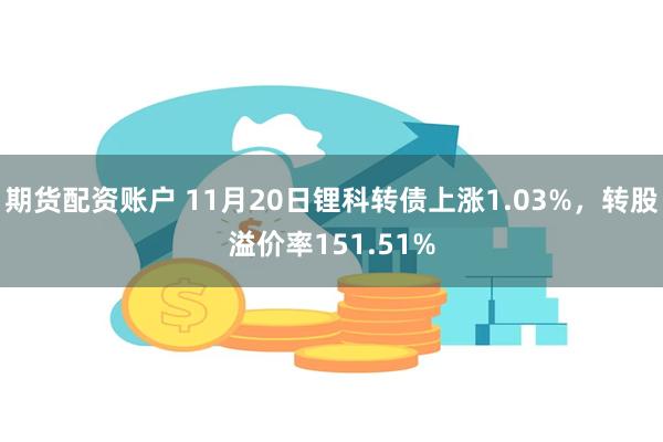 期货配资账户 11月20日锂科转债上涨1.03%，转股溢价率151.51%