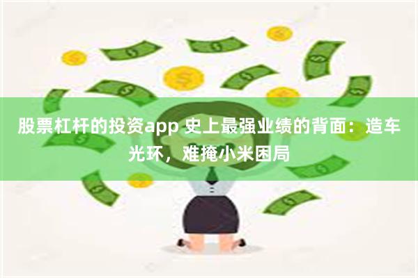 股票杠杆的投资app 史上最强业绩的背面：造车光环，难掩小米困局