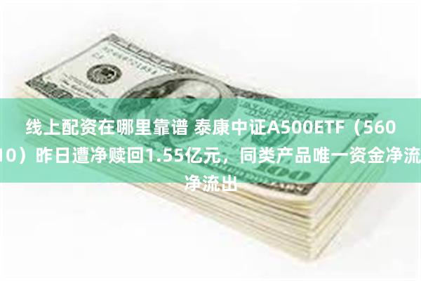 线上配资在哪里靠谱 泰康中证A500ETF（560510）昨日遭净赎回1.55亿元，同类产品唯一资金净流出