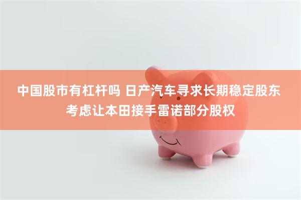 中国股市有杠杆吗 日产汽车寻求长期稳定股东 考虑让本田接手雷诺部分股权