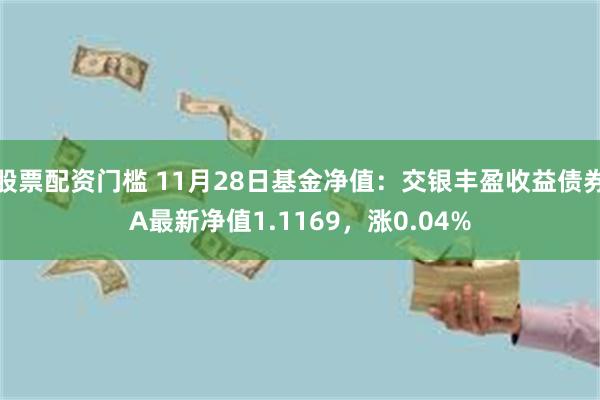 股票配资门槛 11月28日基金净值：交银丰盈收益债券A最新净值1.1169，涨0.04%