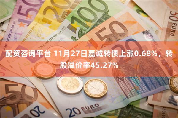 配资咨询平台 11月27日嘉诚转债上涨0.68%，转股溢价率45.27%