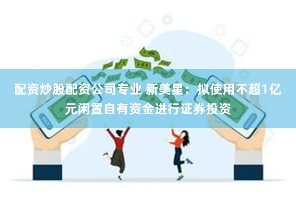 配资炒股配资公司专业 新美星：拟使用不超1亿元闲置自有资金进行证券投资