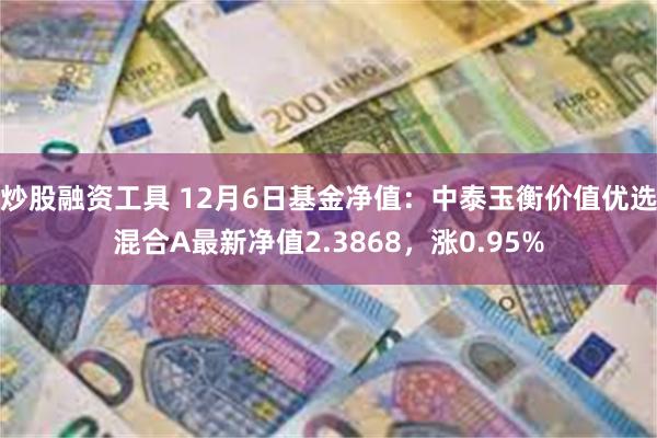 炒股融资工具 12月6日基金净值：中泰玉衡价值优选混合A最新净值2.3868，涨0.95%