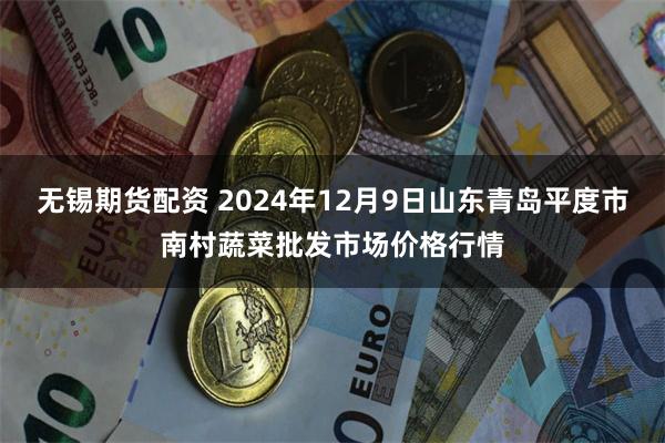 无锡期货配资 2024年12月9日山东青岛平度市南村蔬菜批发市场价格行情