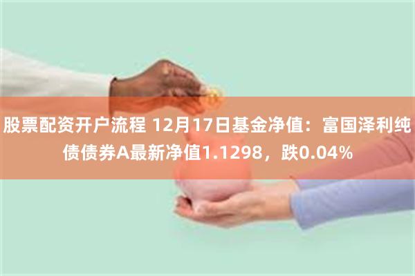 股票配资开户流程 12月17日基金净值：富国泽利纯债债券A最新净值1.1298，跌0.04%