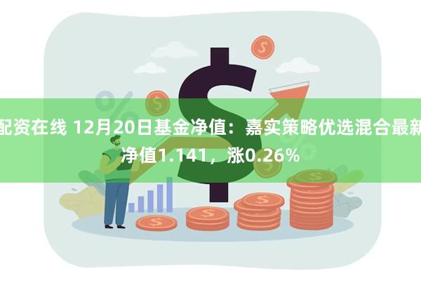 配资在线 12月20日基金净值：嘉实策略优选混合最新净值1.141，涨0.26%