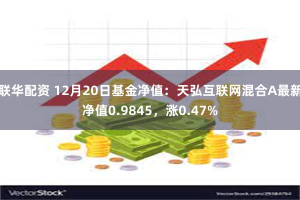 联华配资 12月20日基金净值：天弘互联网混合A最新净值0.9845，涨0.47%