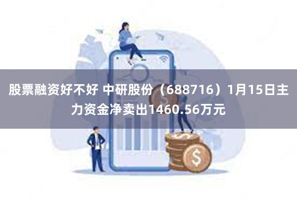 股票融资好不好 中研股份（688716）1月15日主力资金净卖出1460.56万元