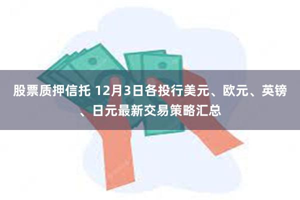 股票质押信托 12月3日各投行美元、欧元、英镑、日元最新交易策略汇总