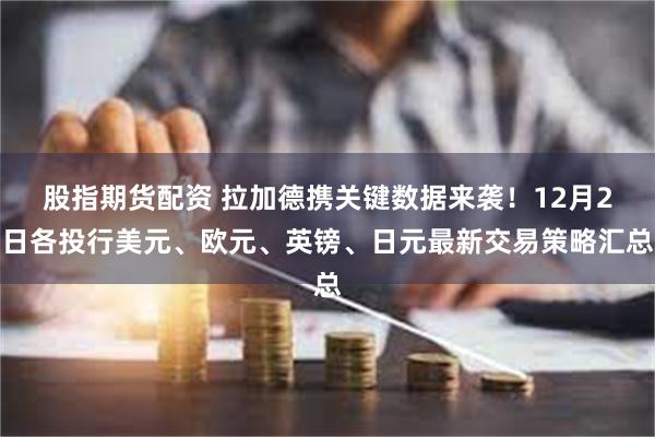 股指期货配资 拉加德携关键数据来袭！12月2日各投行美元、欧元、英镑、日元最新交易策略汇总