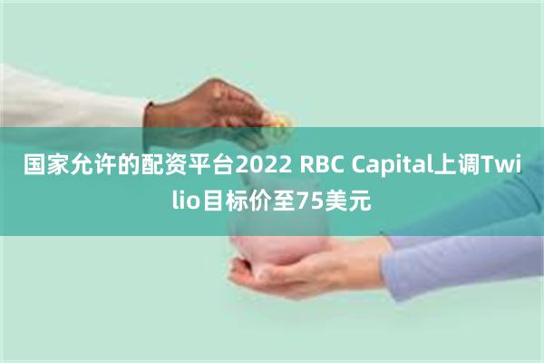 国家允许的配资平台2022 RBC Capital上调Twilio目标价至75美元