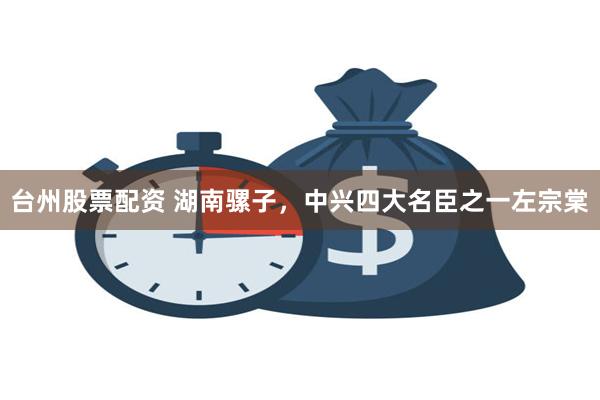 台州股票配资 湖南骡子，中兴四大名臣之一左宗棠