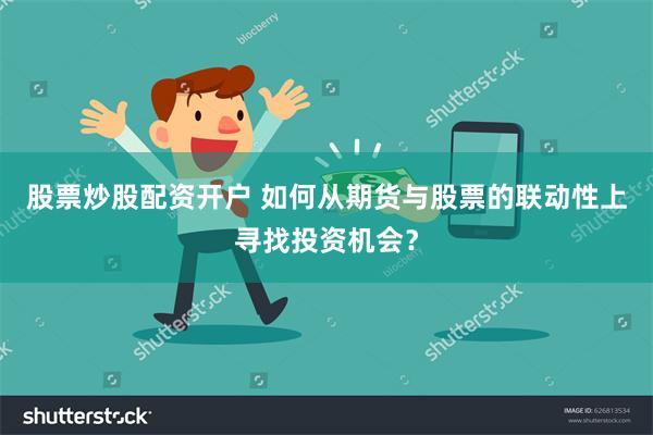 股票炒股配资开户 如何从期货与股票的联动性上寻找投资机会？