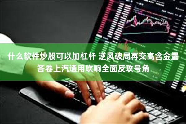 什么软件炒股可以加杠杆 逆风破局再交高含金量答卷上汽通用吹响全面反攻号角