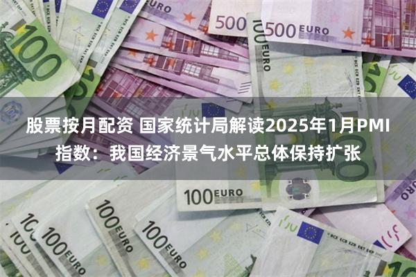 股票按月配资 国家统计局解读2025年1月PMI指数：我国经济景气水平总体保持扩张