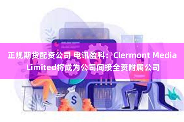 正规期货配资公司 电讯盈科：Clermont Media Limited将成为公司间接全资附属公司