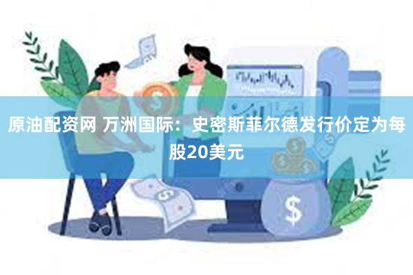 原油配资网 万洲国际：史密斯菲尔德发行价定为每股20美元