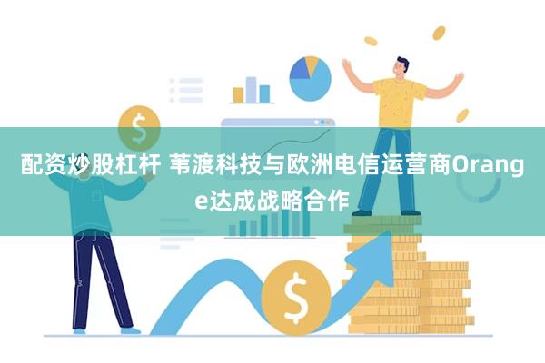 配资炒股杠杆 苇渡科技与欧洲电信运营商Orange达成战略合作