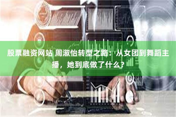 股票融资网站 周淑怡转型之路：从女团到舞蹈主播，她到底做了什么？