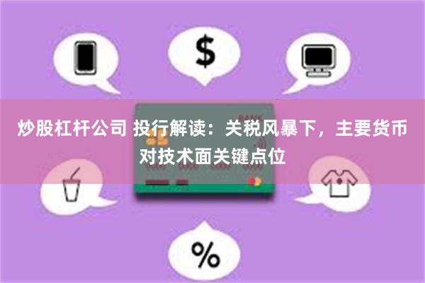 炒股杠杆公司 投行解读：关税风暴下，主要货币对技术面关键点位