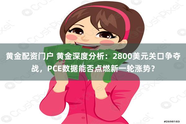 黄金配资门户 黄金深度分析：2800美元关口争夺战，PCE数据能否点燃新一轮涨势？