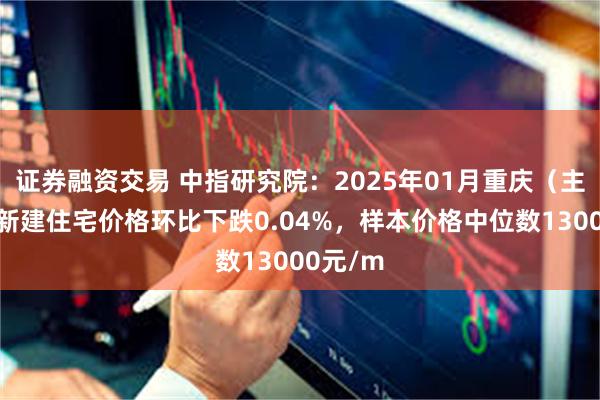 证券融资交易 中指研究院：2025年01月重庆（主城区）新建住宅价格环比下跌0.04%，样本价格中位数13000元/m