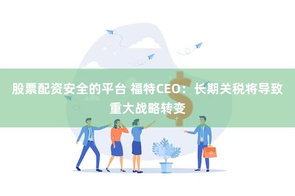 股票配资安全的平台 福特CEO：长期关税将导致重大战略转变