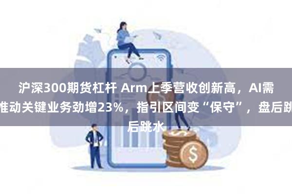 沪深300期货杠杆 Arm上季营收创新高，AI需求推动关键业务劲增23%，指引区间变“保守”，盘后跳水