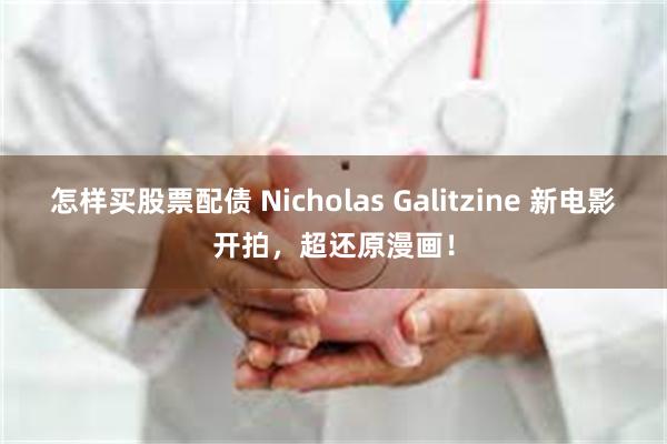 怎样买股票配债 Nicholas Galitzine 新电影开拍，超还原漫画！