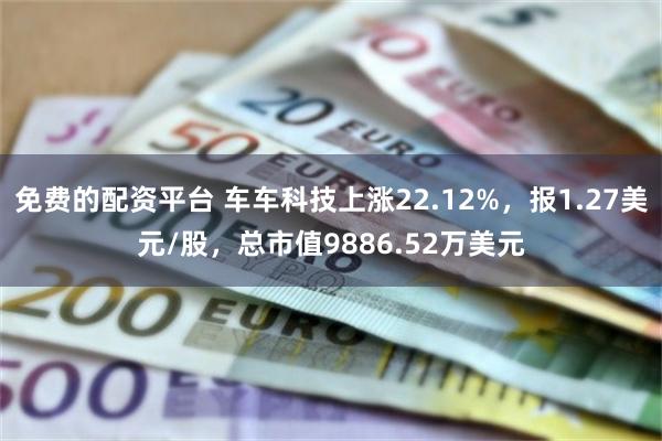 免费的配资平台 车车科技上涨22.12%，报1.27美元/股，总市值9886.52万美元