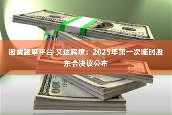 股票跟单平台 义达跨境：2025年第一次临时股东会决议公布