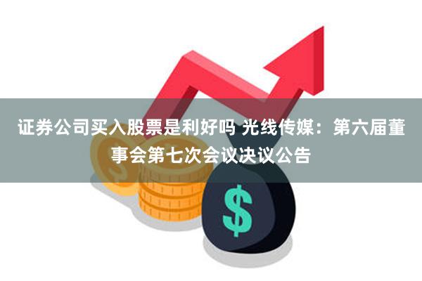 证券公司买入股票是利好吗 光线传媒：第六届董事会第七次会议决议公告