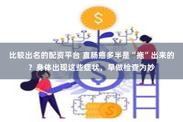 比较出名的配资平台 直肠癌多半是“拖”出来的？身体出现这些症状，早做检查为妙