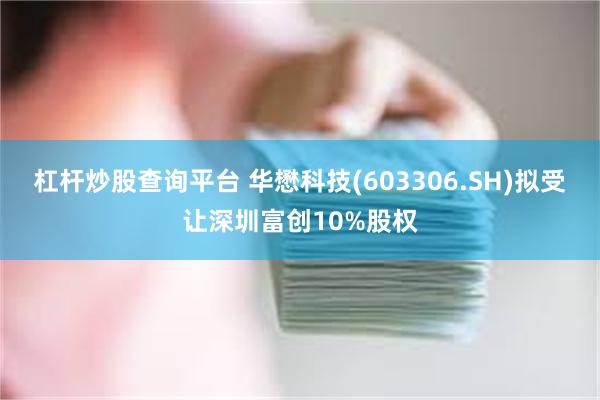 杠杆炒股查询平台 华懋科技(603306.SH)拟受让深圳富创10%股权