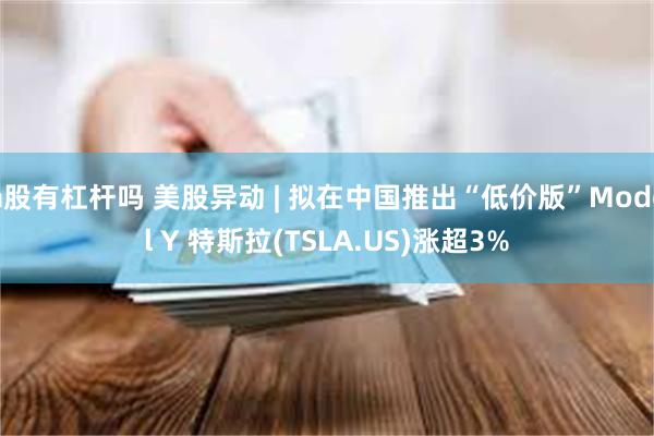 a股有杠杆吗 美股异动 | 拟在中国推出“低价版”Model Y 特斯拉(TSLA.US)涨超3%