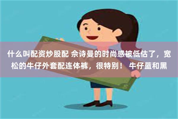 什么叫配资炒股配 佘诗曼的时尚感被低估了，宽松的牛仔外套配连体裤，很特别！ 牛仔蓝和黑