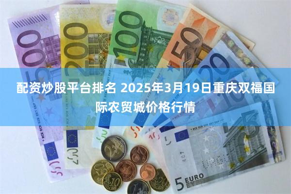 配资炒股平台排名 2025年3月19日重庆双福国际农贸城价格行情