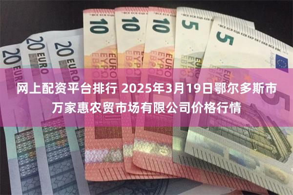 网上配资平台排行 2025年3月19日鄂尔多斯市万家惠农贸市场有限公司价格行情