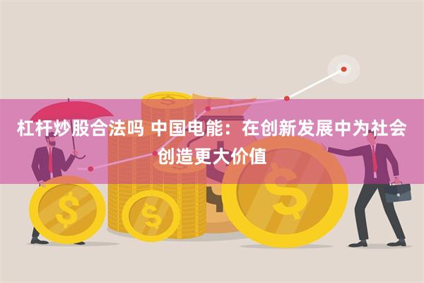 杠杆炒股合法吗 中国电能：在创新发展中为社会创造更大价值