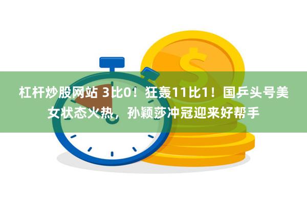 杠杆炒股网站 3比0！狂轰11比1！国乒头号美女状态火热，孙颖莎冲冠迎来好帮手