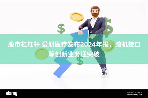 股市杠杠杆 爱朋医疗发布2024年报，脑机接口等创新业务迎突破