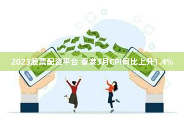 2023股票配资平台 香港3月CPI同比上升1.4%