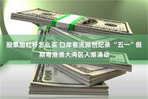 股票加杠杆怎么买 口岸客流频创纪录 “五一”假期粤港澳大湾区人潮涌动