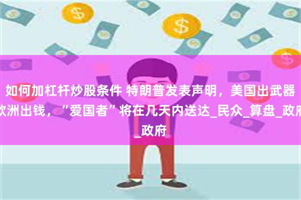 如何加杠杆炒股条件 特朗普发表声明，美国出武器欧洲出钱，“爱国者”将在几天内送达_民众_算盘_政府