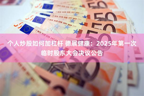 个人炒股如何加杠杆 德展健康：2025年第一次临时股东大会决议公告
