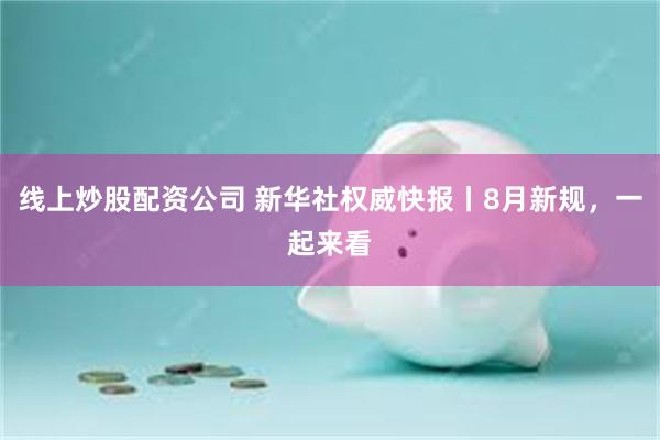 线上炒股配资公司 新华社权威快报丨8月新规，一起来看